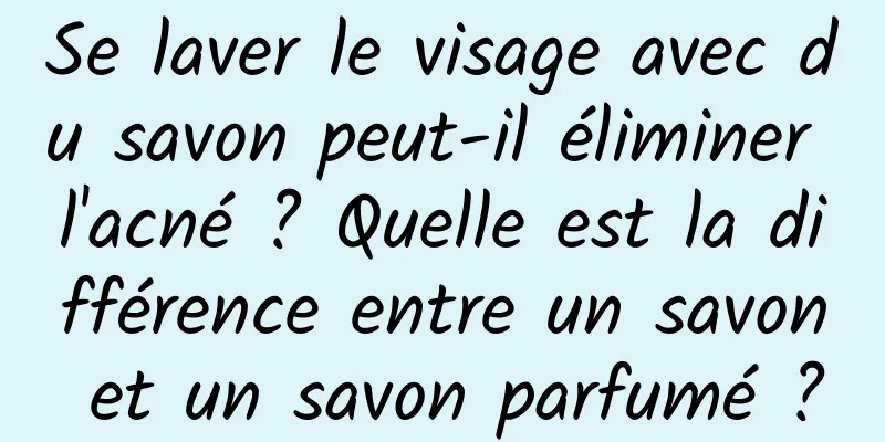 Se laver le visage avec du savon peut-il éliminer l'acné ? Quelle est la différence entre un savon et un savon parfumé ?