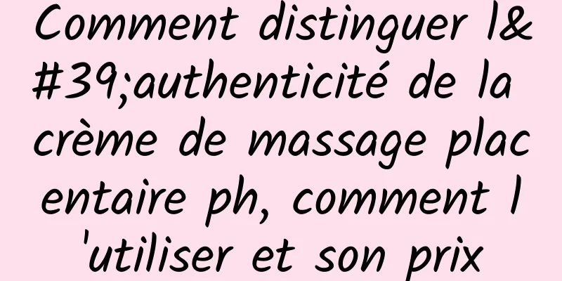 Comment distinguer l'authenticité de la crème de massage placentaire ph, comment l'utiliser et son prix