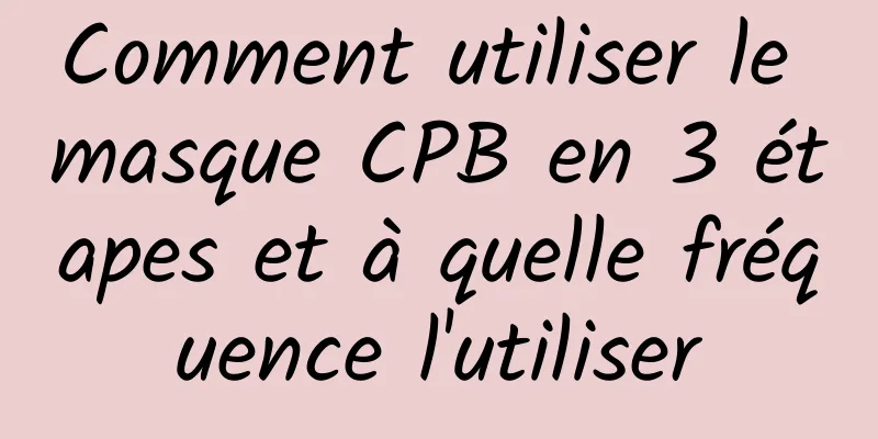 Comment utiliser le masque CPB en 3 étapes et à quelle fréquence l'utiliser