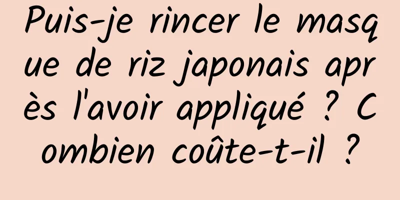 Puis-je rincer le masque de riz japonais après l'avoir appliqué ? Combien coûte-t-il ?