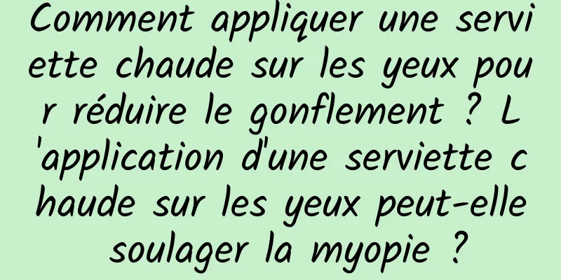 Comment appliquer une serviette chaude sur les yeux pour réduire le gonflement ? L'application d'une serviette chaude sur les yeux peut-elle soulager la myopie ?