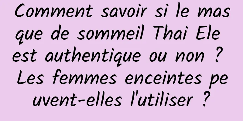Comment savoir si le masque de sommeil Thai Ele est authentique ou non ? Les femmes enceintes peuvent-elles l'utiliser ?