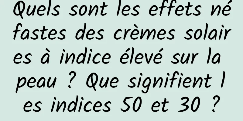 Quels sont les effets néfastes des crèmes solaires à indice élevé sur la peau ? Que signifient les indices 50 et 30 ?