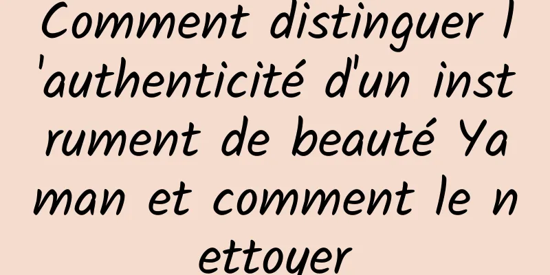 Comment distinguer l'authenticité d'un instrument de beauté Yaman et comment le nettoyer