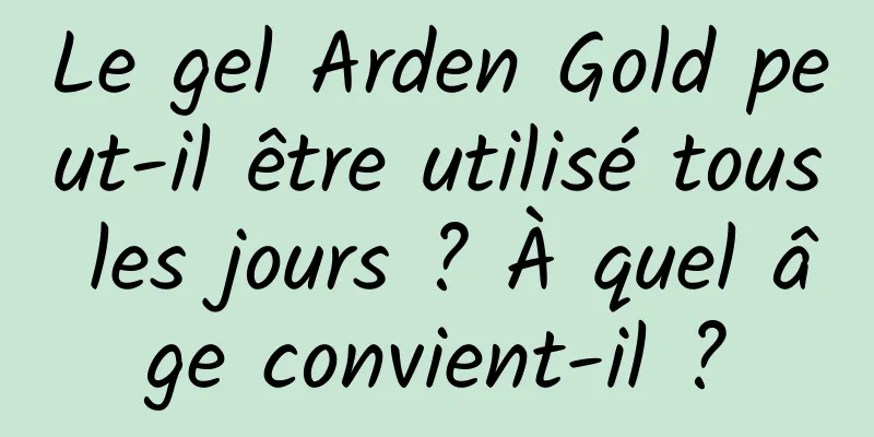 Le gel Arden Gold peut-il être utilisé tous les jours ? À quel âge convient-il ?
