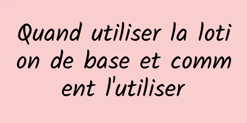 Quand utiliser la lotion de base et comment l'utiliser