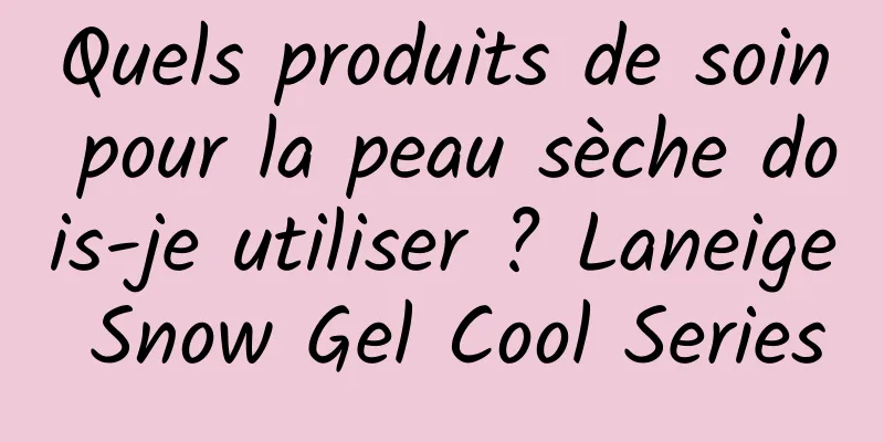 Quels produits de soin pour la peau sèche dois-je utiliser ? Laneige Snow Gel Cool Series