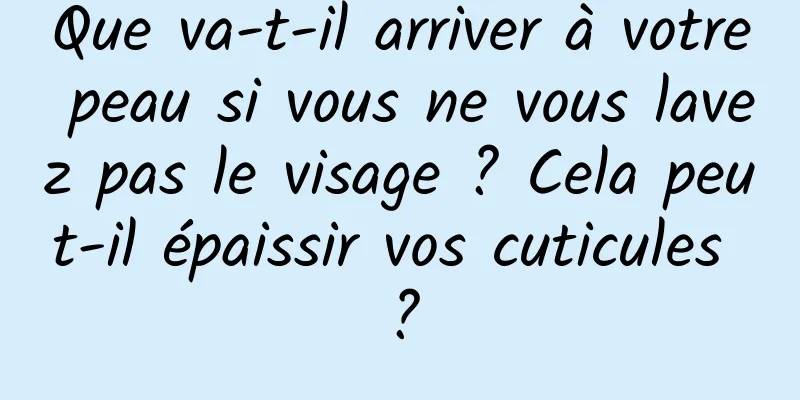Que va-t-il arriver à votre peau si vous ne vous lavez pas le visage ? Cela peut-il épaissir vos cuticules ?