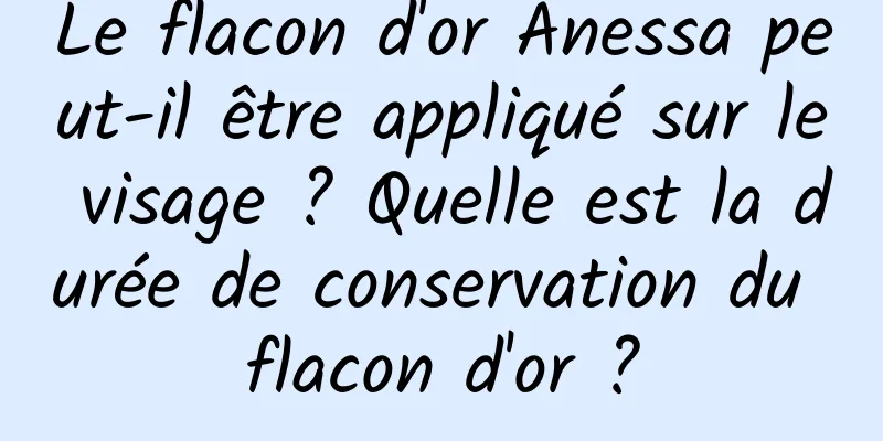Le flacon d'or Anessa peut-il être appliqué sur le visage ? Quelle est la durée de conservation du flacon d'or ?