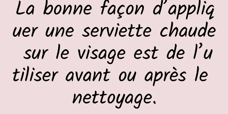 La bonne façon d’appliquer une serviette chaude sur le visage est de l’utiliser avant ou après le nettoyage.