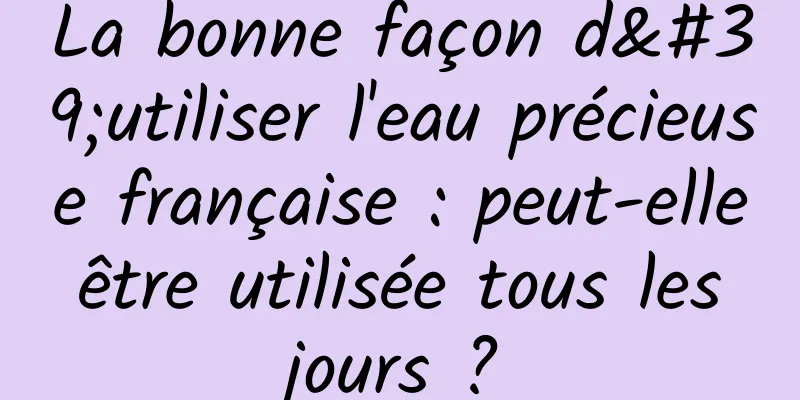 La bonne façon d'utiliser l'eau précieuse française : peut-elle être utilisée tous les jours ?