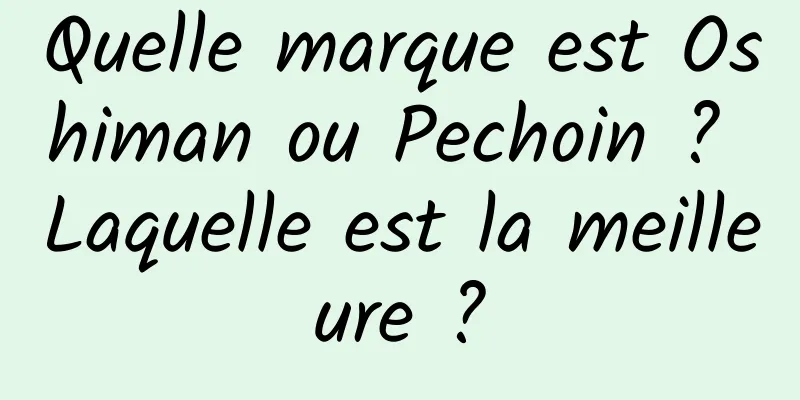 Quelle marque est Oshiman ou Pechoin ? Laquelle est la meilleure ?