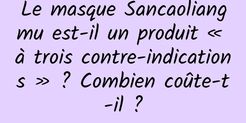 Le masque Sancaoliangmu est-il un produit « à trois contre-indications » ? Combien coûte-t-il ?