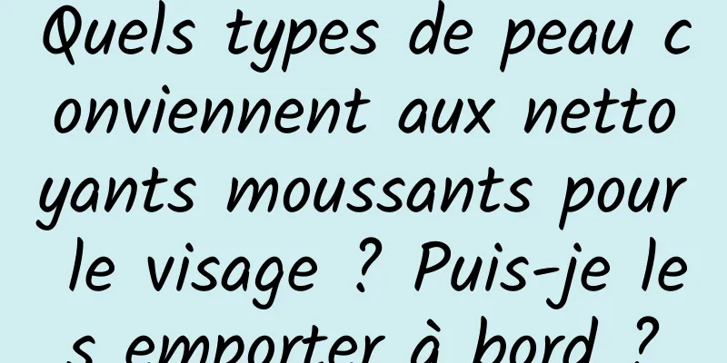 Quels types de peau conviennent aux nettoyants moussants pour le visage ? Puis-je les emporter à bord ?