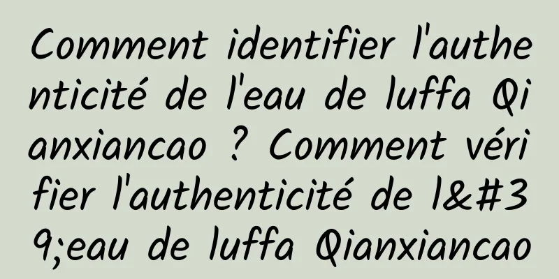 Comment identifier l'authenticité de l'eau de luffa Qianxiancao ? Comment vérifier l'authenticité de l'eau de luffa Qianxiancao