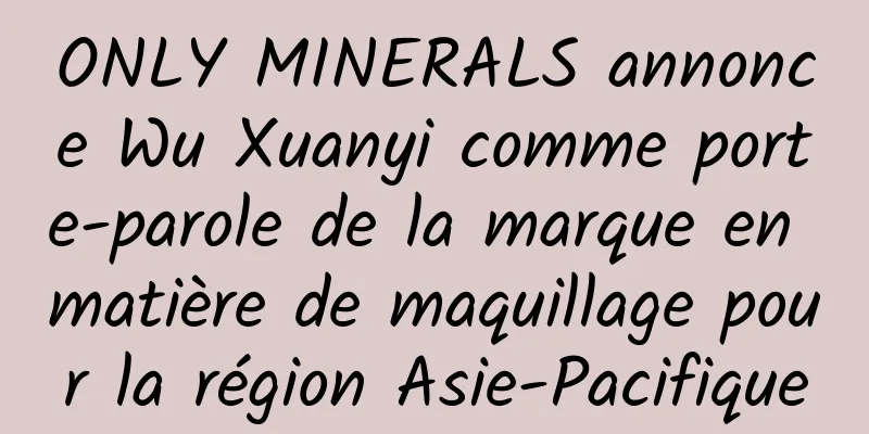ONLY MINERALS annonce Wu Xuanyi comme porte-parole de la marque en matière de maquillage pour la région Asie-Pacifique