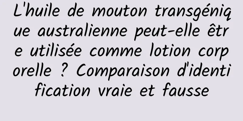 L'huile de mouton transgénique australienne peut-elle être utilisée comme lotion corporelle ? Comparaison d'identification vraie et fausse