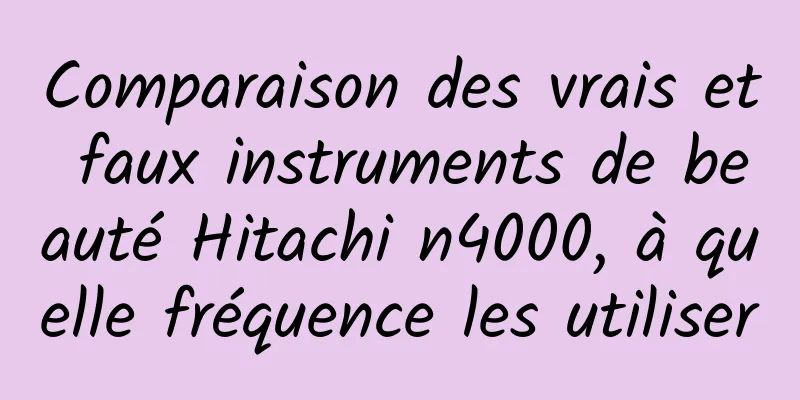 Comparaison des vrais et faux instruments de beauté Hitachi n4000, à quelle fréquence les utiliser
