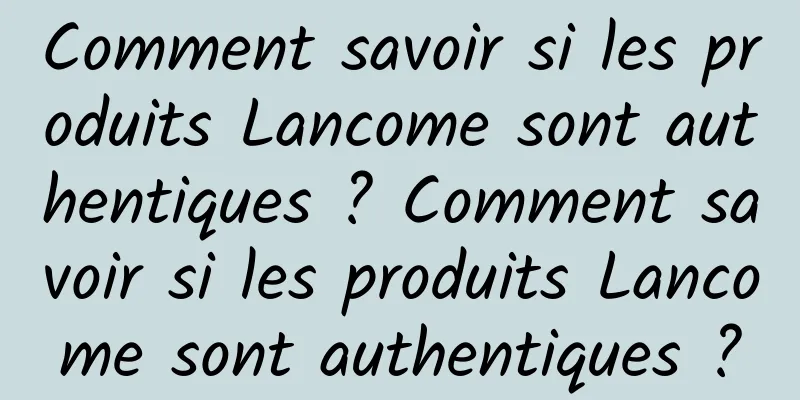 Comment savoir si les produits Lancome sont authentiques ? Comment savoir si les produits Lancome sont authentiques ?