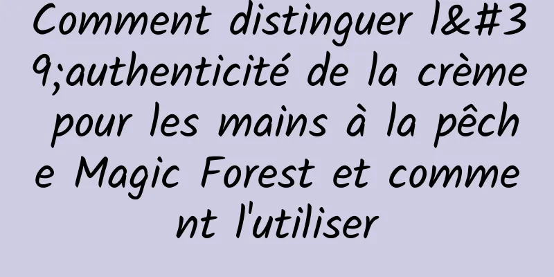 Comment distinguer l'authenticité de la crème pour les mains à la pêche Magic Forest et comment l'utiliser