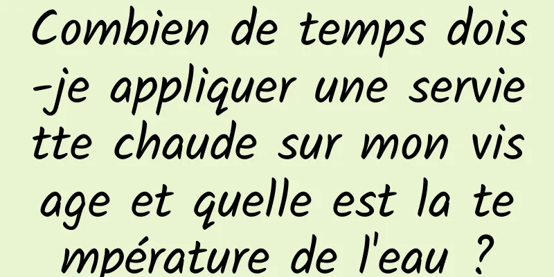 Combien de temps dois-je appliquer une serviette chaude sur mon visage et quelle est la température de l'eau ?