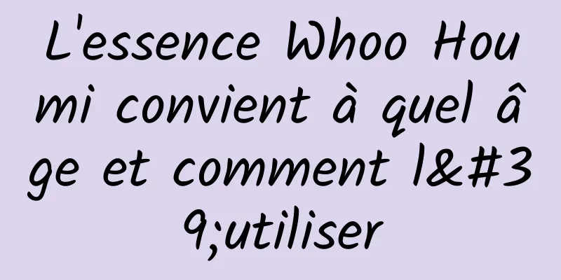L'essence Whoo Houmi convient à quel âge et comment l'utiliser