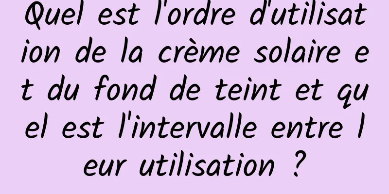 Quel est l'ordre d'utilisation de la crème solaire et du fond de teint et quel est l'intervalle entre leur utilisation ?