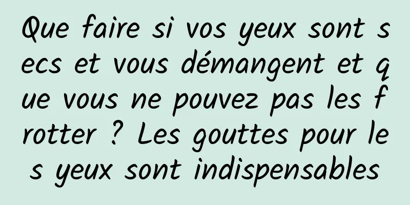 Que faire si vos yeux sont secs et vous démangent et que vous ne pouvez pas les frotter ? Les gouttes pour les yeux sont indispensables
