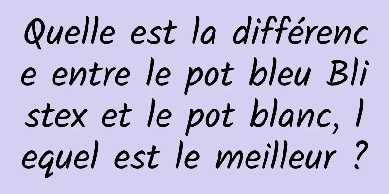 Quelle est la différence entre le pot bleu Blistex et le pot blanc, lequel est le meilleur ?