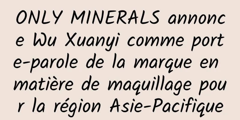 ONLY MINERALS annonce Wu Xuanyi comme porte-parole de la marque en matière de maquillage pour la région Asie-Pacifique