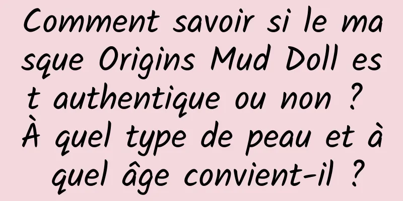 Comment savoir si le masque Origins Mud Doll est authentique ou non ? À quel type de peau et à quel âge convient-il ?