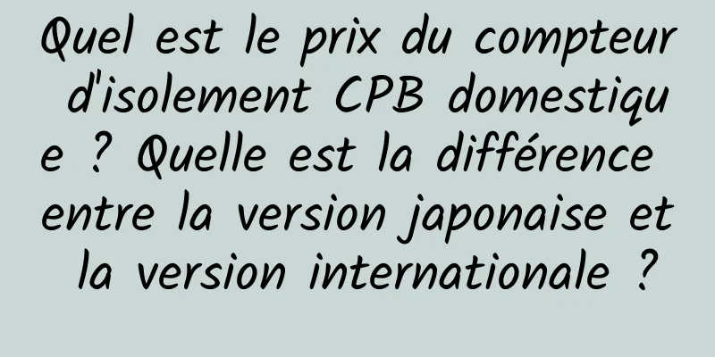 Quel est le prix du compteur d'isolement CPB domestique ? Quelle est la différence entre la version japonaise et la version internationale ?