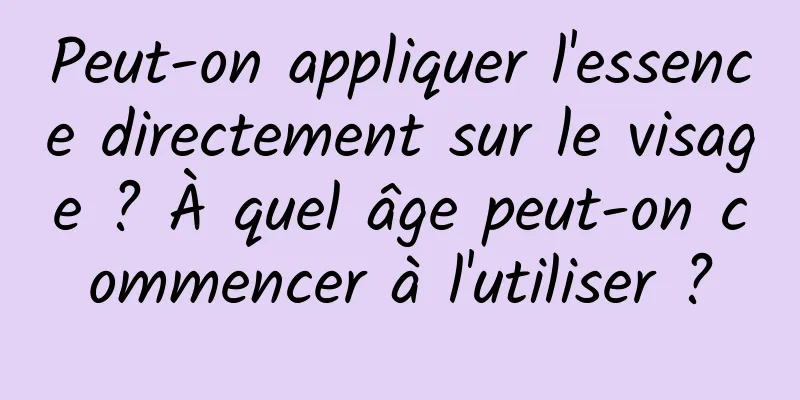Peut-on appliquer l'essence directement sur le visage ? À quel âge peut-on commencer à l'utiliser ?
