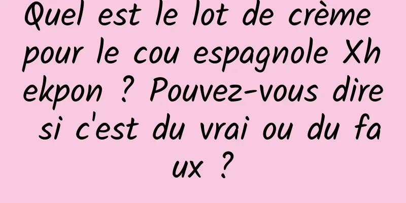 Quel est le lot de crème pour le cou espagnole Xhekpon ? Pouvez-vous dire si c'est du vrai ou du faux ?