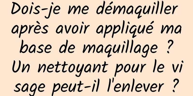 Dois-je me démaquiller après avoir appliqué ma base de maquillage ? Un nettoyant pour le visage peut-il l'enlever ?