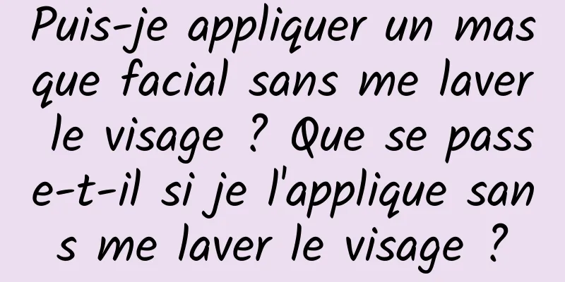 Puis-je appliquer un masque facial sans me laver le visage ? Que se passe-t-il si je l'applique sans me laver le visage ?