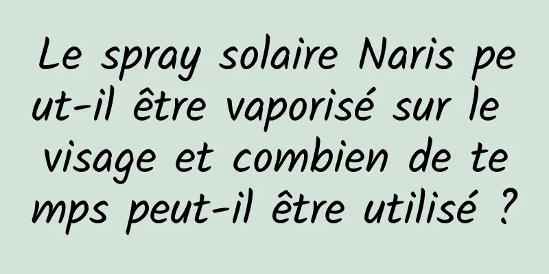 Le spray solaire Naris peut-il être vaporisé sur le visage et combien de temps peut-il être utilisé ?
