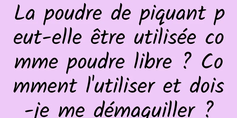 La poudre de piquant peut-elle être utilisée comme poudre libre ? Comment l'utiliser et dois-je me démaquiller ?