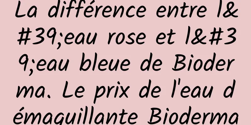 La différence entre l'eau rose et l'eau bleue de Bioderma. Le prix de l'eau démaquillante Bioderma