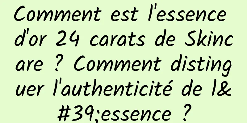 Comment est l'essence d'or 24 carats de Skincare ? Comment distinguer l'authenticité de l'essence ?
