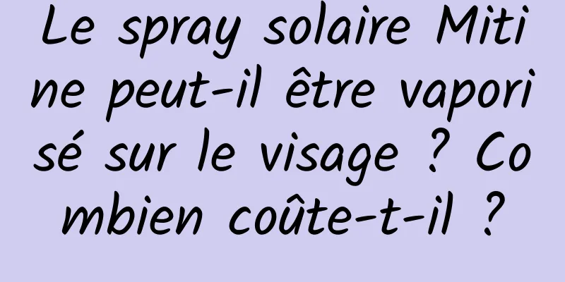 Le spray solaire Mitine peut-il être vaporisé sur le visage ? Combien coûte-t-il ?