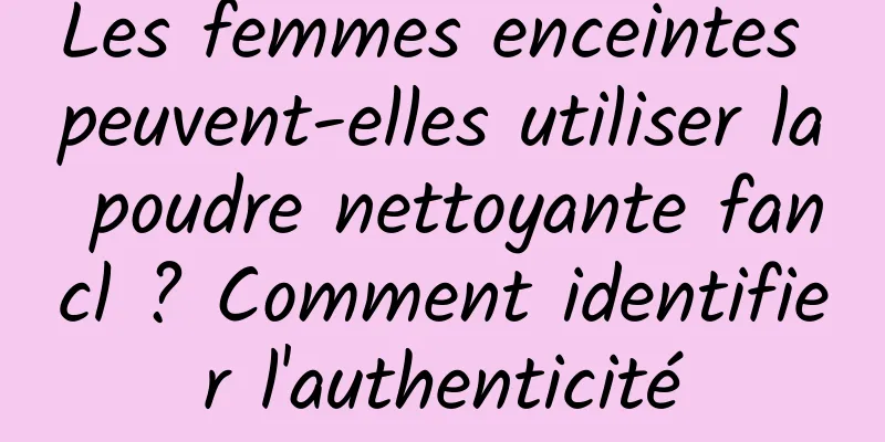 Les femmes enceintes peuvent-elles utiliser la poudre nettoyante fancl ? Comment identifier l'authenticité