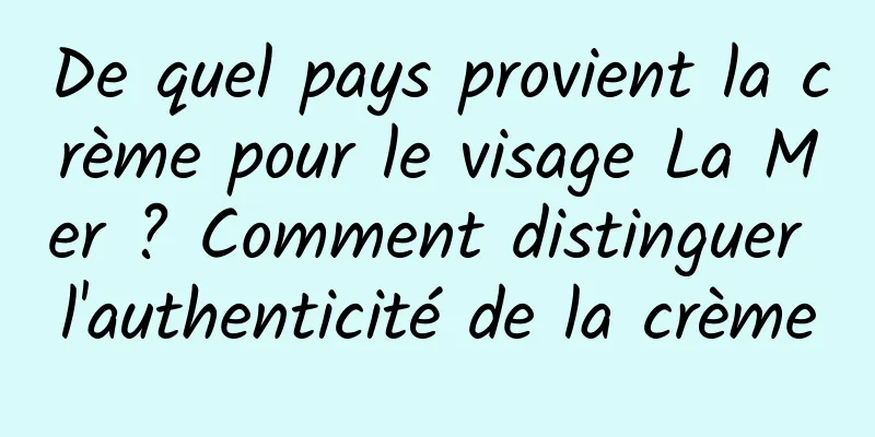 De quel pays provient la crème pour le visage La Mer ? Comment distinguer l'authenticité de la crème