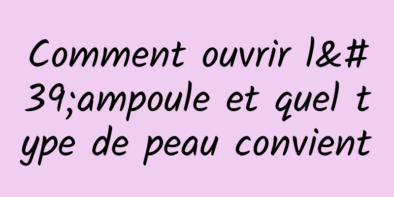 Comment ouvrir l'ampoule et quel type de peau convient