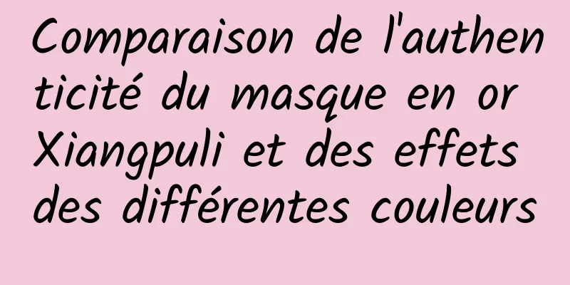 Comparaison de l'authenticité du masque en or Xiangpuli et des effets des différentes couleurs