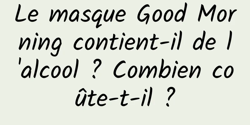 Le masque Good Morning contient-il de l'alcool ? Combien coûte-t-il ?