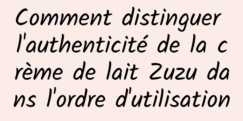 Comment distinguer l'authenticité de la crème de lait Zuzu dans l'ordre d'utilisation