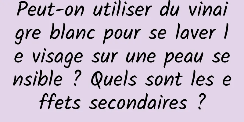 Peut-on utiliser du vinaigre blanc pour se laver le visage sur une peau sensible ? Quels sont les effets secondaires ?