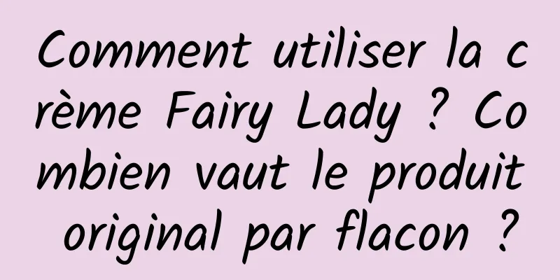 Comment utiliser la crème Fairy Lady ? Combien vaut le produit original par flacon ?