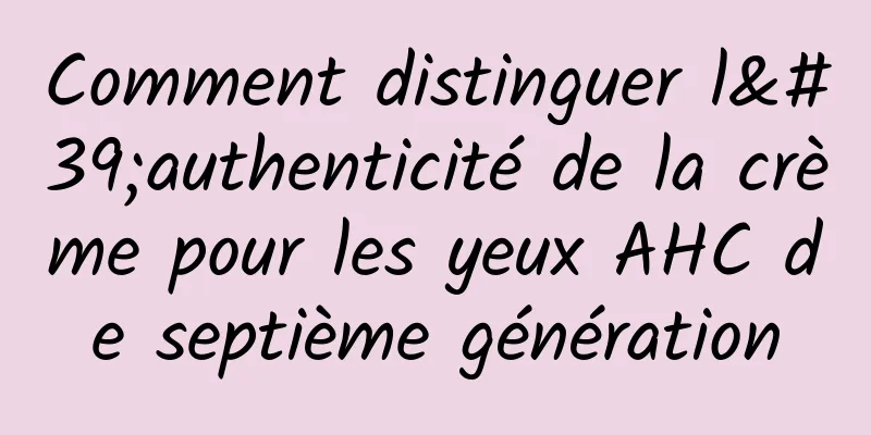 Comment distinguer l'authenticité de la crème pour les yeux AHC de septième génération